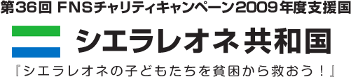 第３６回ＦＮＳチャリティキャンペーン２００９年度支援国
シエラレオネ共和国
『シエラレオネの子どもたちを貧困から救おう！』
