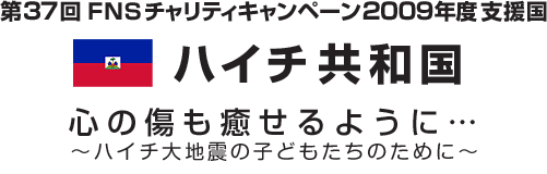 第３７回 FNSチャリティキャンペーン２０１０年度支援国
ハイチ共和国
心の傷も癒せるように…
～ハイチ大地震の子どもたちのために～