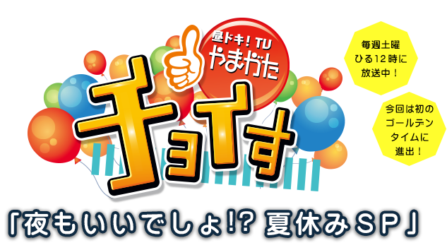 昼ドキ！TV　やまがたチョイす「夜もいいでしょ!? 夏休みＳＰ」毎週土曜ひる１２時に放送中！今回は初のゴールデンタイムに進出！